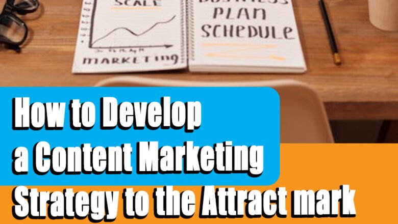 How to Develop a Content Marketing Strategy to the Attract mark customer